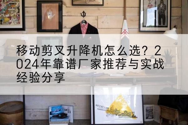 博爱升降平台厂家推荐-移动剪叉升降机怎么选？2024年靠谱厂家推荐与实战经验分享
