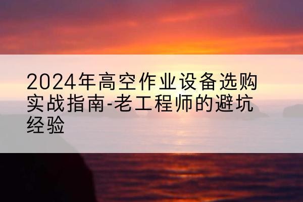 博爱高空作业升降机厂家推荐-2024年高空作业设备选购实战指南-老工程师的避坑经验