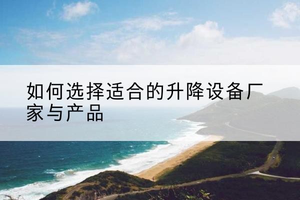 博爱电动升降平台厂家-如何选择适合的升降设备厂家与产品