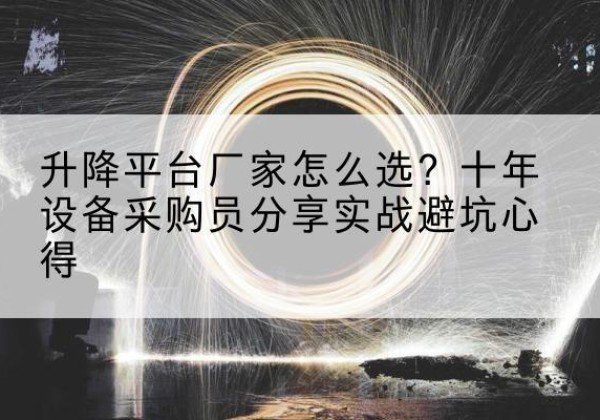 博爱升降平台厂家-怎么选？十年设备采购员分享实战避坑心得