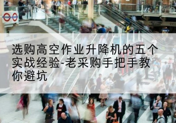 博爱高空作业升降机厂家-选购高空作业升降机的五个实战经验-老采购手把手教你避坑