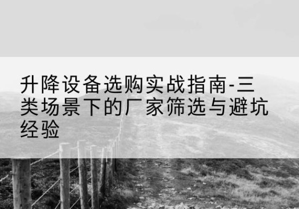 博爱移动式升降机厂家推荐-升降设备选购实战指南-三类场景下的厂家筛选与避坑经验