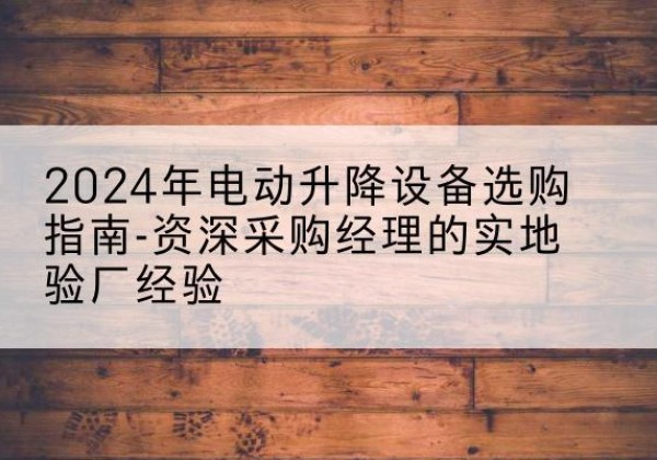 博爱电动剪叉升降平台厂家-2024年电动升降设备选购指南-资深采购经理的实地验厂经验