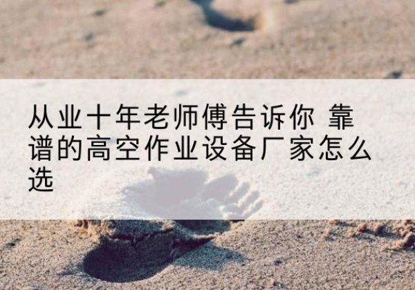 博爱高空作业升降机厂家推荐-从业十年老师傅告诉你 靠谱的高空作业设备厂家怎么选