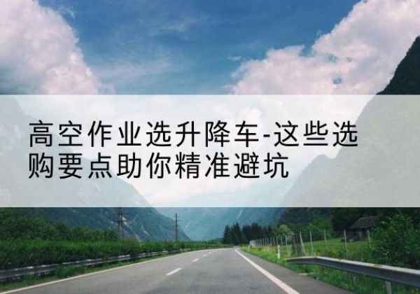 博爱升降车厂家-高空作业选升降车-这些选购要点助你*避坑