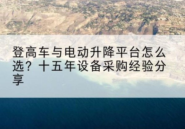 博爱登高车厂家厂家-登高车与电动升降平台怎么选？十五年设备采购经验分享