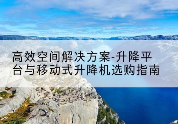 博爱升降平台厂家-*空间解决方案-升降平台与移动式升降机选购指南