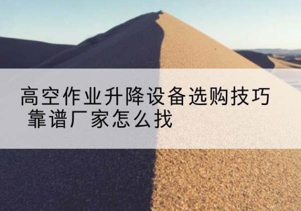 博爱电动升降平台厂家推荐-高空作业升降设备选购技巧 靠谱厂家怎么找