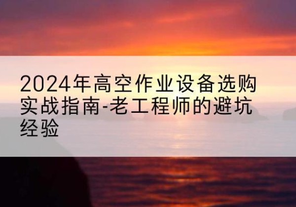 博爱高空作业升降机厂家推荐-2024年高空作业设备选购实战指南-老工程师的避坑经验