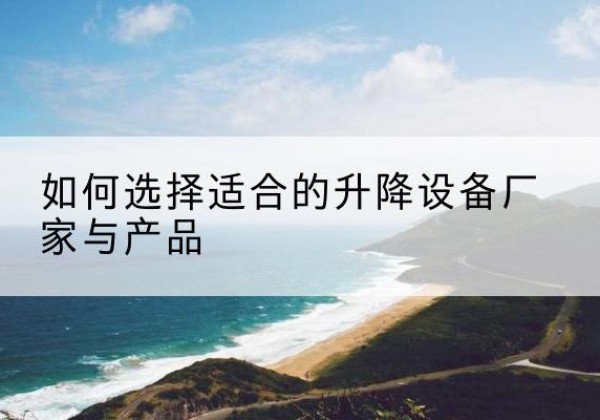 博爱电动升降平台厂家-如何选择适合的升降设备厂家与产品